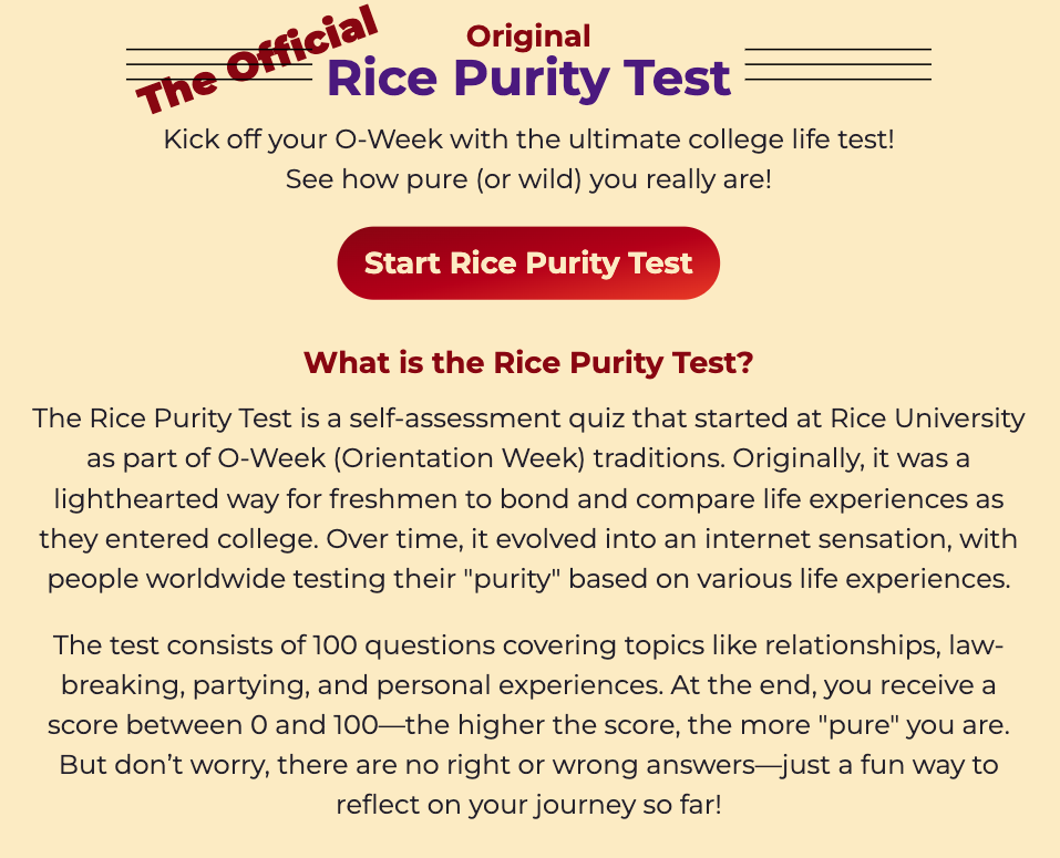 Ever wondered how adventurous or innocent you really are? Enter the Original Rice Purity Test, a fun, 100 question quiz that lets you reflect on your life experiences in a lighthearted way.